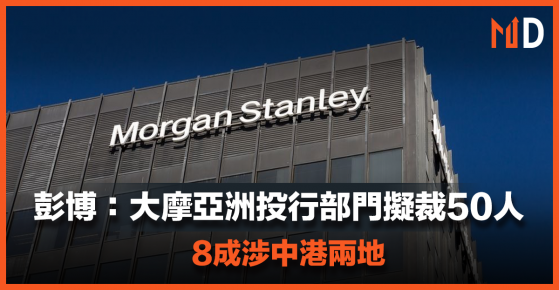 【投行裁員潮】彭博：大摩亞洲投行部門擬裁50人，8成涉中港兩地